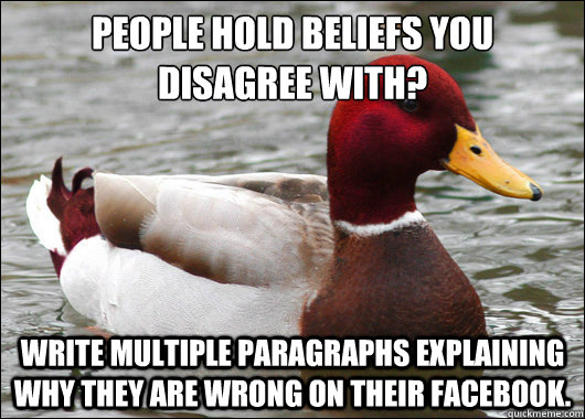 people hold beliefs you disagree with?
 write multiple paragraphs explaining why they are wrong on their Facebook.  Malicious Advice Mallard