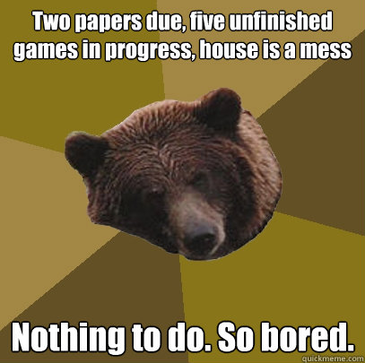 Two papers due, five unfinished games in progress, house is a mess Nothing to do. So bored.  Lazy Bachelor Bear