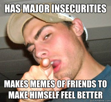 Has major insecurities Makes memes of friends to make himself feel better  