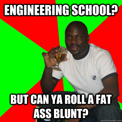 Engineering school? But can ya roll a fat ass blunt? - Engineering school? But can ya roll a fat ass blunt?  Low Expectations Black Father