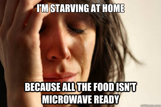 I'm starving at home because all the food isn't microwave ready  First World Problems