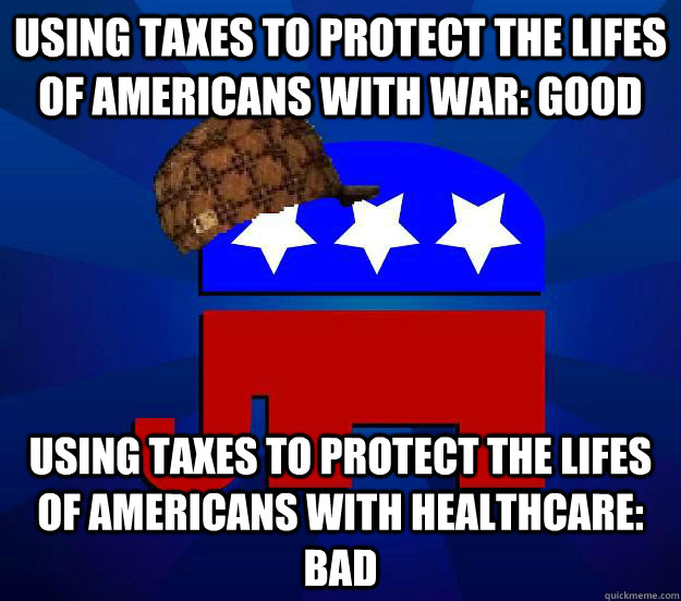 Using taxes to protect the lifes of americans with war: good Using taxes to protect the lifes of americans with healthcare: bad - Using taxes to protect the lifes of americans with war: good Using taxes to protect the lifes of americans with healthcare: bad  Scumbag Republican