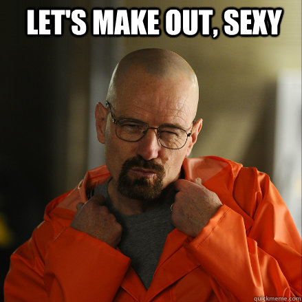 LET's Make Out, SEXy  Sexy Walter White
