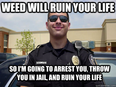 Weed will ruin your life So I'm going to arrest you, throw you in jail, and ruin your life Scumbag
  Scumbag Cop