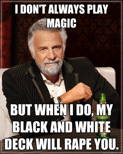 I don't always play Magic but when I do, my black and white deck will rape you.  The Most Interesting Man In The World