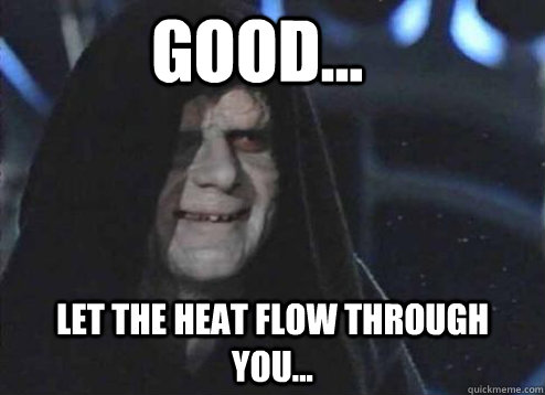 Good... Let the heat flow through you...  Let the hate flow through you