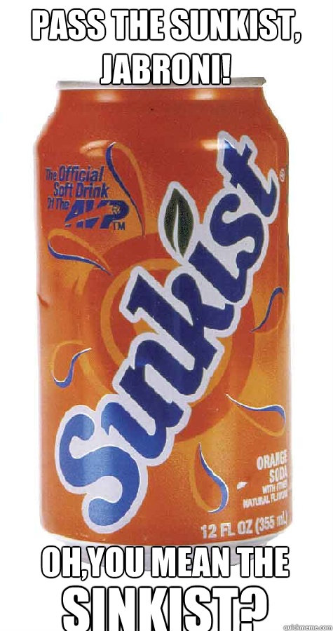Pass the Sunkist, jabroni! Oh,you mean the SINKIST?  Sinkist