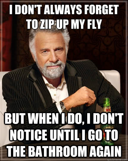I don't always forget to zip up my fly But when i do, i don't notice until i go to the bathroom again  The Most Interesting Man In The World