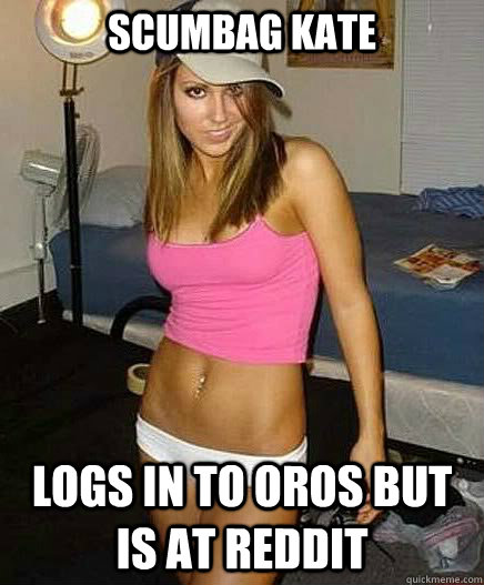 Scumbag kate logs in to oros but is at reddit  