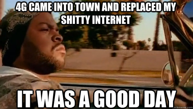 4G CAME INTO TOWN AND REPLACED MY SHITTY INTERNET IT WAS A GOOD DAY  It was a good day