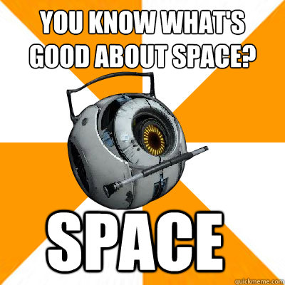 you know what's good about space? SPACE  Portal 2 Space Personality Core