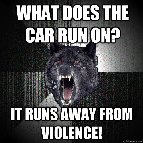 What does the car run on? It runs away from vIOLENCE!  Insanity Wolf