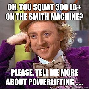 Oh, you squat 300 lb+  on the Smith machine? Please, tell me more about powerlifting .....  Condescending Wonka