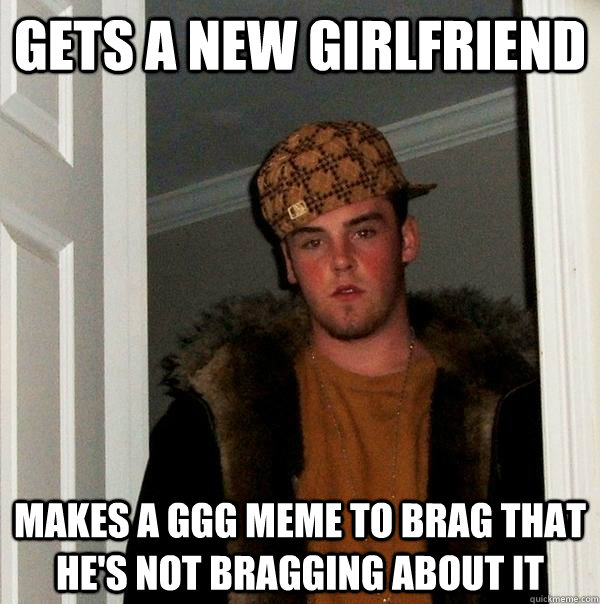 Gets a new girlfriend makes a GGG Meme to brag that he's not bragging about it  Scumbag Steve