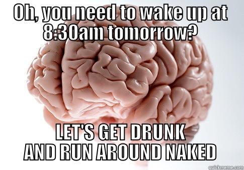 OH, YOU NEED TO WAKE UP AT 8:30AM TOMORROW? LET'S GET DRUNK AND RUN AROUND NAKED Scumbag Brain