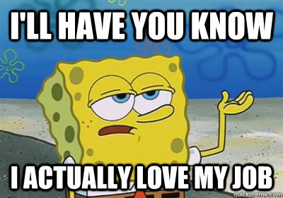 I'll Have you know i actually love my job  sponge