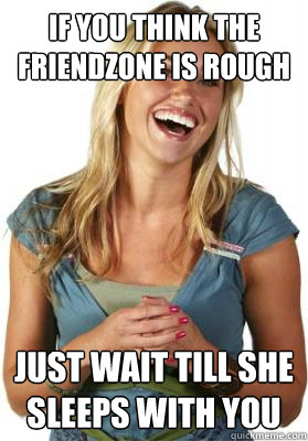 if you think the friendzone is rough just wait till she sleeps with you  Friend Zone Fiona