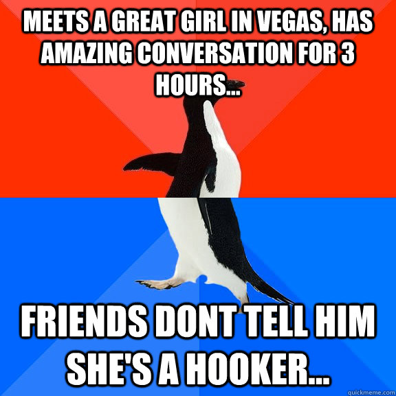 Meets a great girl in Vegas, has amazing conversation for 3 hours... Friends dont tell him she's a hooker...  Socially Awesome Awkward Penguin