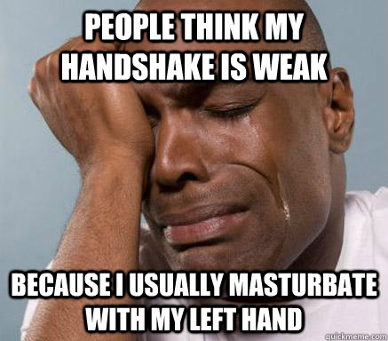 people think my handshake is weak because I usually masturbate with my left hand - people think my handshake is weak because I usually masturbate with my left hand  First World Guy Problems