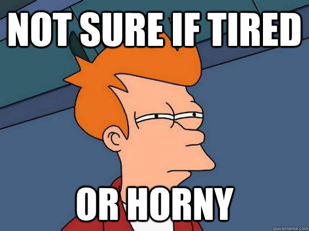 Not sure if tired or horny 