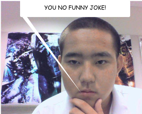 YOU NO FUNNY JOKE!  