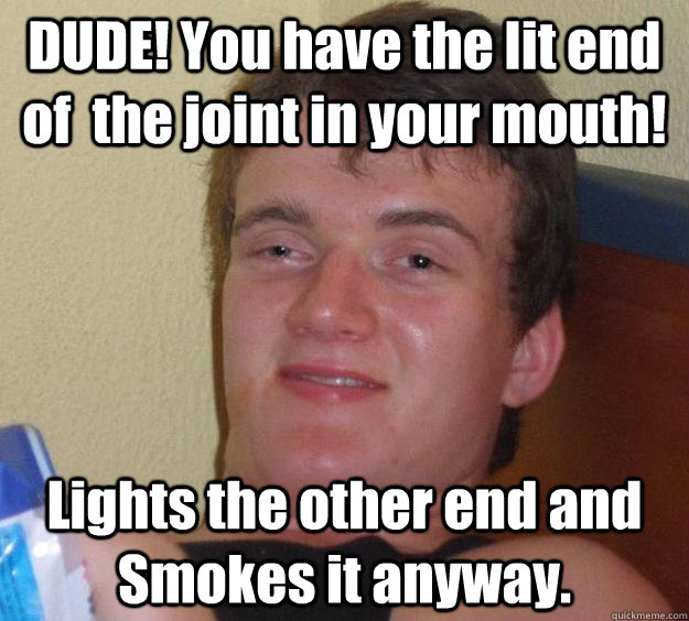 DUDE! You have the lit end of  the joint in your mouth! Lights the other end and Smokes it anyway. - DUDE! You have the lit end of  the joint in your mouth! Lights the other end and Smokes it anyway.  10 Guy