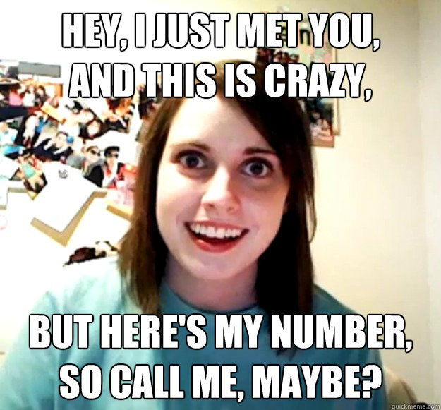 Hey, I just met you,
and this is crazy, but here's my number,
so call me, maybe?  Overly Attached Girlfriend