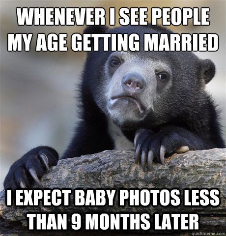 whenever i see people my age getting married i expect baby photos less than 9 months later  Confession Bear