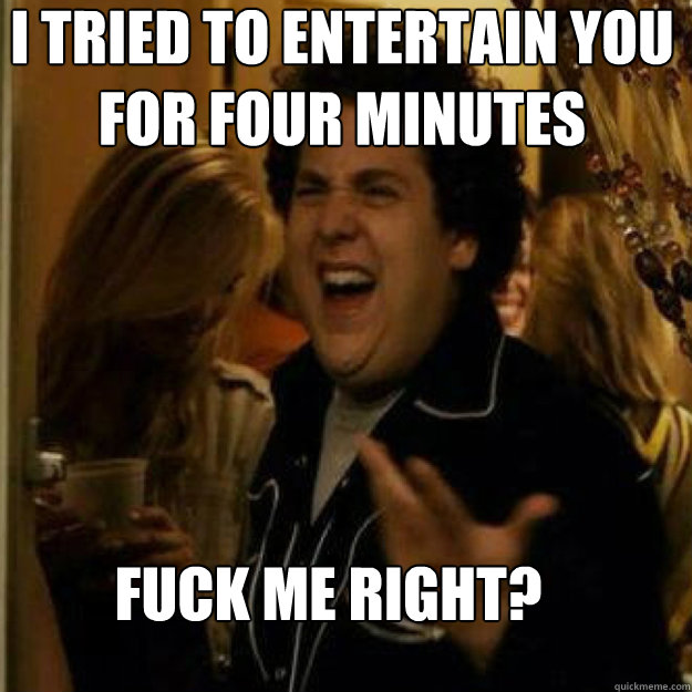 I tried to entertain you for four minutes FUCK ME RIGHT? - I tried to entertain you for four minutes FUCK ME RIGHT?  Misc