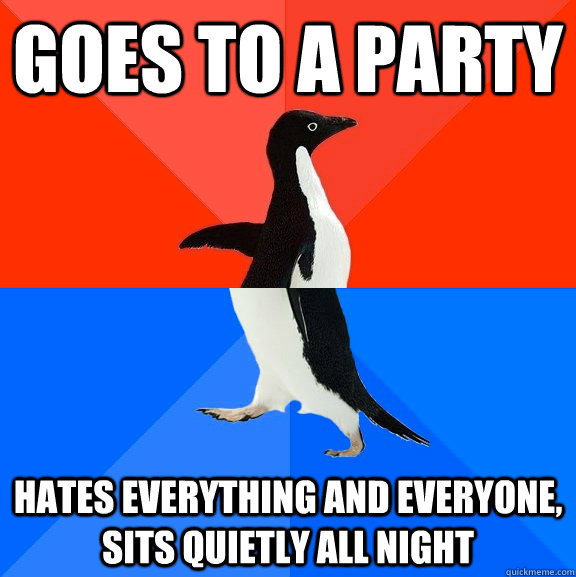Goes to a party Hates everything and everyone, sits quietly all night  Socially Awesome Awkward Penguin