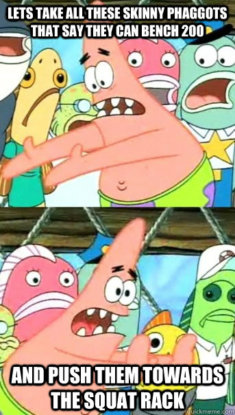 Lets take all these skinny phaggots that say they can bench 200 and push them towards the squat rack - Lets take all these skinny phaggots that say they can bench 200 and push them towards the squat rack  Push it somewhere else Patrick