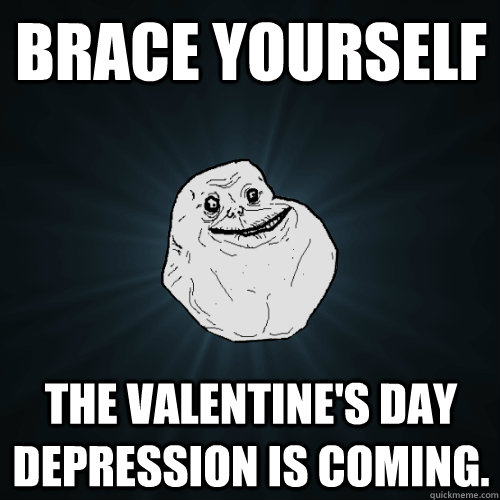 Brace yourself The valentine's day depression is coming.  Forever Alone
