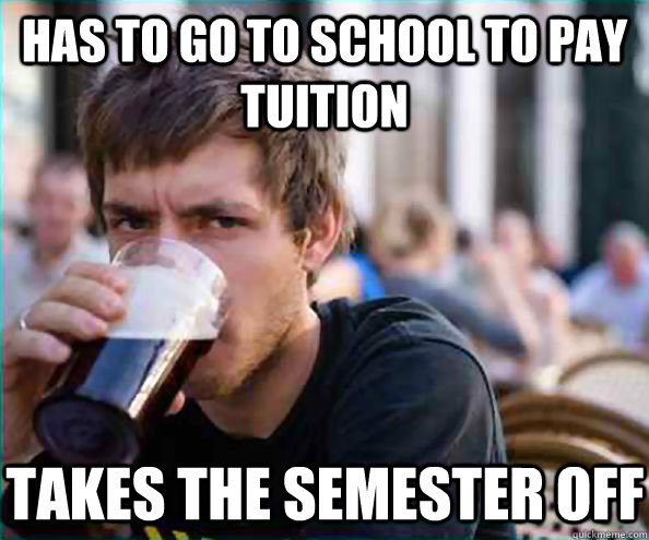 HAS TO GO TO SCHOOL TO PAY TUITION TAKES THE SEMESTER OFF  Lazy College Senior