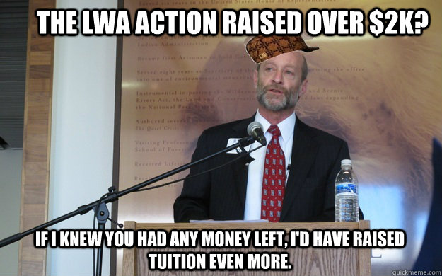 the lwa action raised over $2k? if i knew you had any money left, i'd have raised tuition even more. - the lwa action raised over $2k? if i knew you had any money left, i'd have raised tuition even more.  Scumbag Dean P