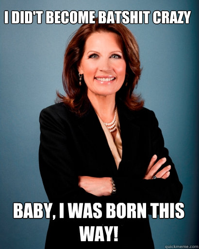 I did't become batshit Crazy Baby, I was Born this way!  Whites Rule Bachmann