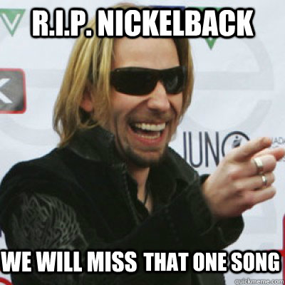 R.I.P. NickelBack We will miss that One Song  Nickelback