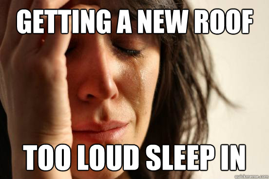 getting a new roof too loud sleep in  First World Problems