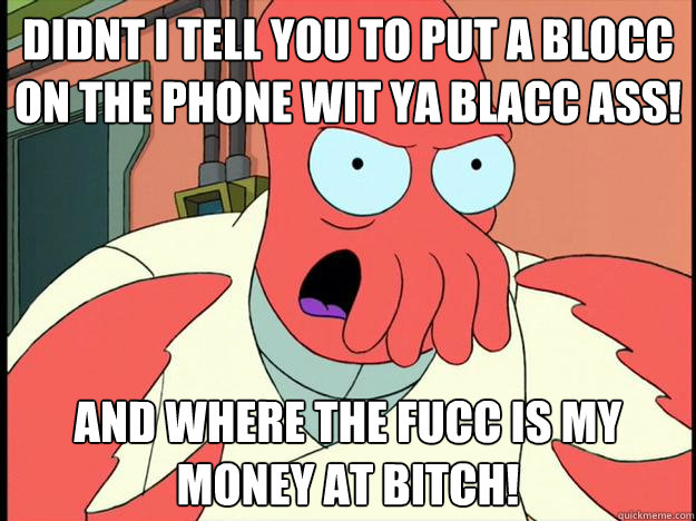 didnt i tell you to put a blocc on the phone wit ya blacc ass! and where the fucc is my money at bitch!  Lunatic Zoidberg