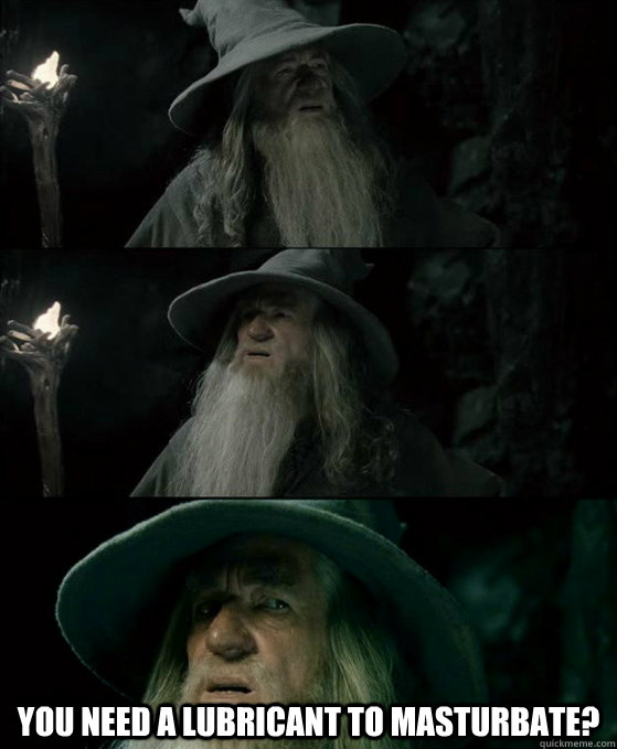  You need a lubricant to masturbate?  -  You need a lubricant to masturbate?   Confused Gandalf