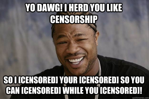 YO DAWG! I HERD YOU LIKE CENSORSHIP SO I [CENSORED] YOUR [CENSORED] SO YOU CAN [CENSORED] WHILE YOU [CENSORED]!  Xzibit meme