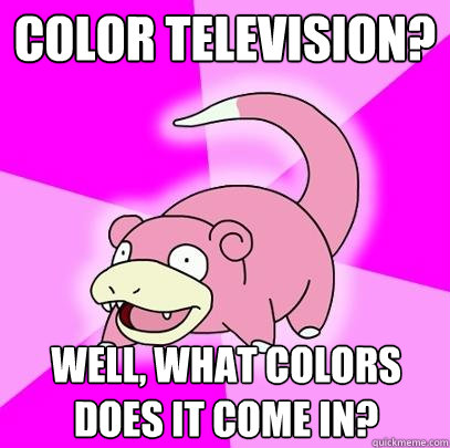 color television? well, what colors does it come in?  Slowpoke