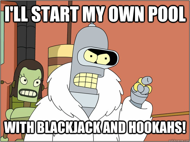 I'll start my own pool with blackjack and hookahs!  blackjack and hookers