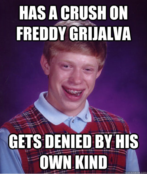 Has a crush on freddy grijalva  gets denied by his own kind  Bad Luck Brian