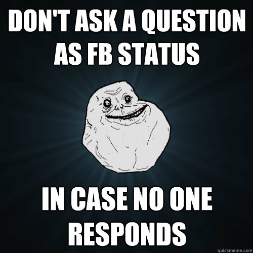 don't ask a question as FB status in case no one responds  Forever Alone