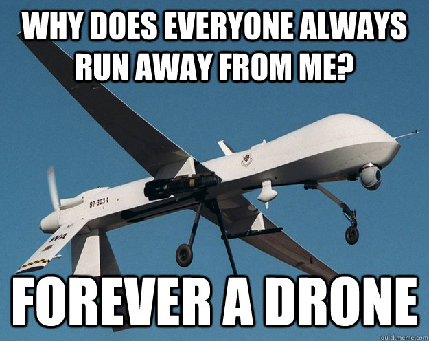 why does everyone always run away from me? Forever a drone  Forever a Drone