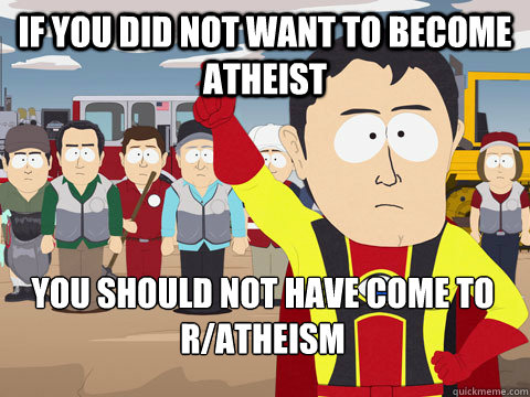 if you did not want to become atheist you should not have come to r/atheism  Captain Hindsight