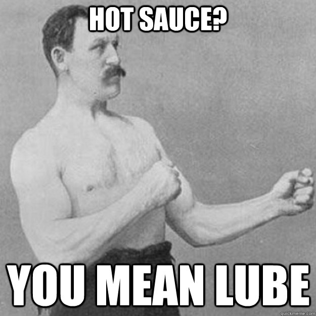 Hot sauce? You mean lube  overly manly man
