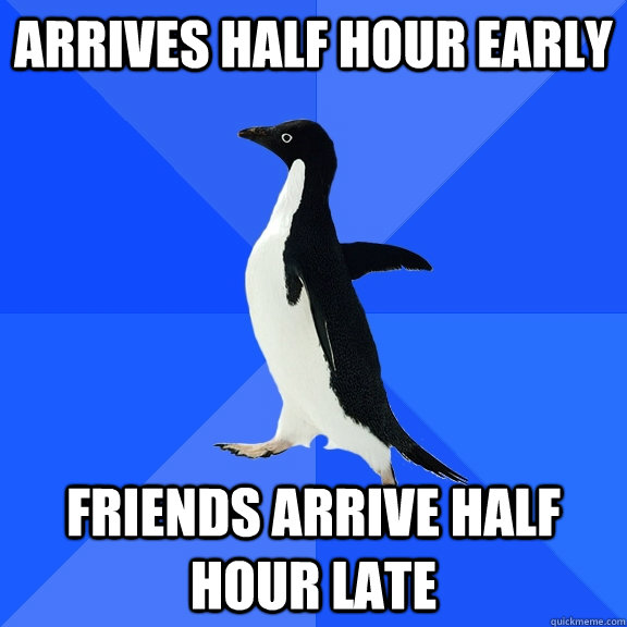arrives half hour early friends arrive half hour late  Socially Awkward Penguin