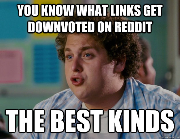 You know what links get downvoted on reddit The BEST KINDS  