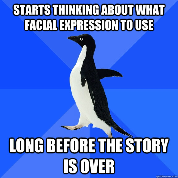 starts thinking about what facial expression to use  long before the story is over   Socially Awkward Penguin